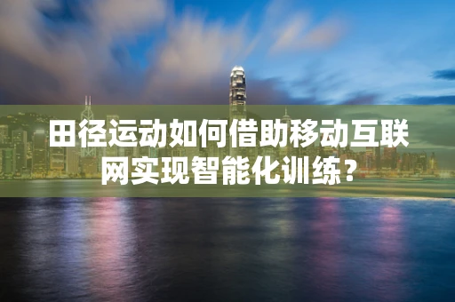 田径运动如何借助移动互联网实现智能化训练？