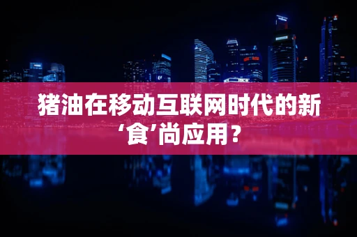 猪油在移动互联网时代的新‘食’尚应用？