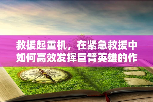 救援起重机，在紧急救援中如何高效发挥巨臂英雄的作用？