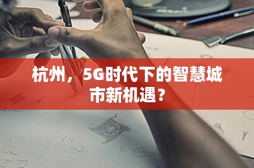 杭州，5G时代下的智慧城市新机遇？