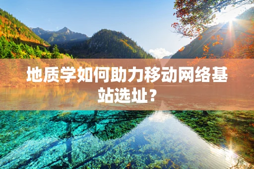 地质学如何助力移动网络基站选址？