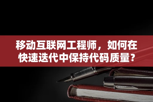 移动互联网工程师，如何在快速迭代中保持代码质量？