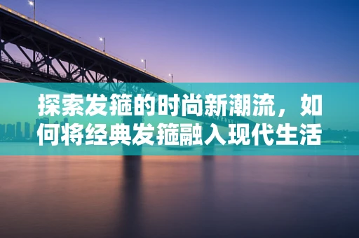 探索发箍的时尚新潮流，如何将经典发箍融入现代生活？