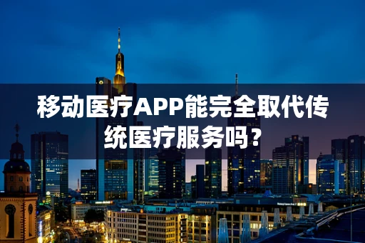 移动医疗APP能完全取代传统医疗服务吗？