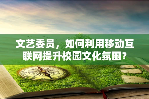 文艺委员，如何利用移动互联网提升校园文化氛围？