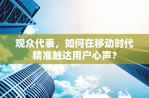 观众代表，如何在移动时代精准触达用户心声？