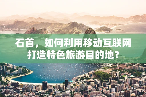 石首，如何利用移动互联网打造特色旅游目的地？