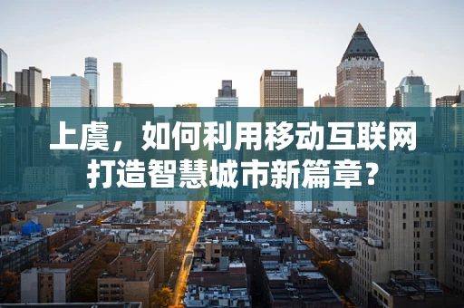 上虞，如何利用移动互联网打造智慧城市新篇章？