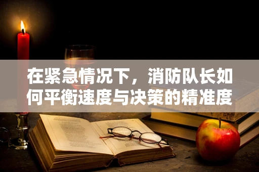 在紧急情况下，消防队长如何平衡速度与决策的精准度？