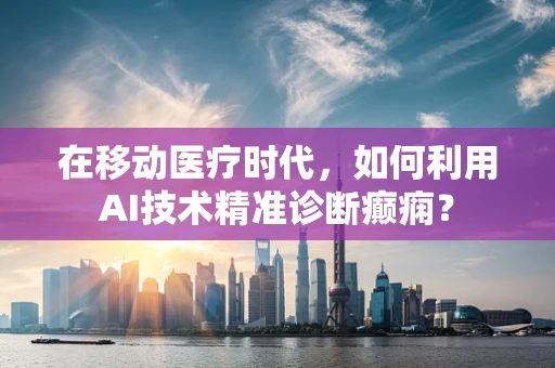 在移动医疗时代，如何利用AI技术精准诊断癫痫？