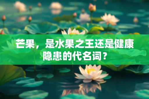 芒果，是水果之王还是健康隐患的代名词？