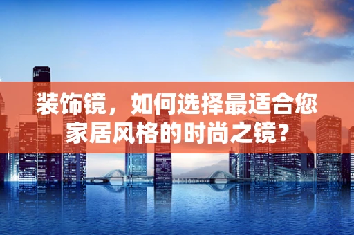 装饰镜，如何选择最适合您家居风格的时尚之镜？