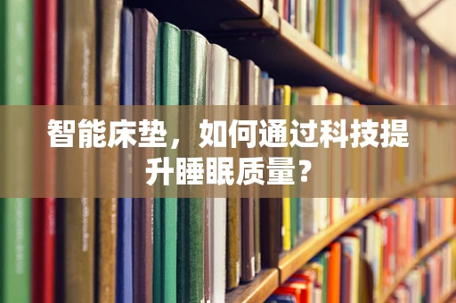 智能床垫，如何通过科技提升睡眠质量？