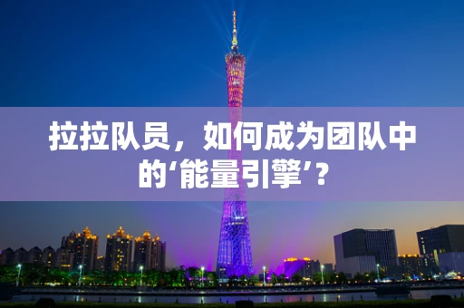 拉拉队员，如何成为团队中的‘能量引擎’？