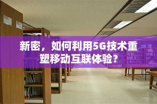 新密，如何利用5G技术重塑移动互联体验？