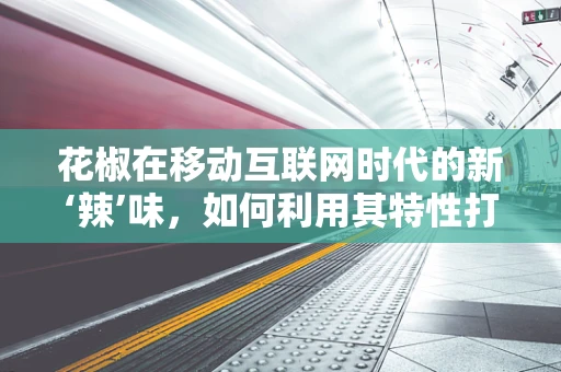 花椒在移动互联网时代的新‘辣’味，如何利用其特性打造独特营销策略？