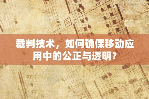 裁判技术，如何确保移动应用中的公正与透明？