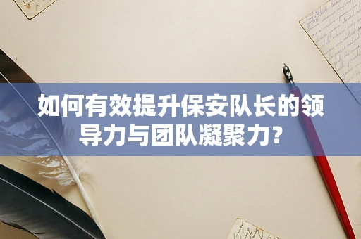 如何有效提升保安队长的领导力与团队凝聚力？