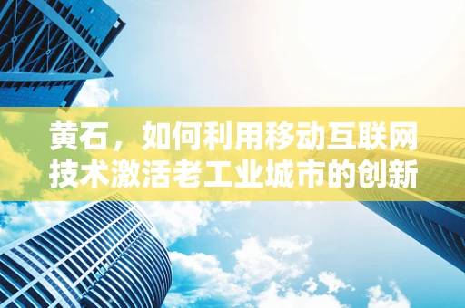 黄石，如何利用移动互联网技术激活老工业城市的创新活力？