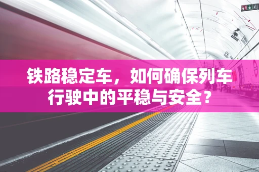 铁路稳定车，如何确保列车行驶中的平稳与安全？