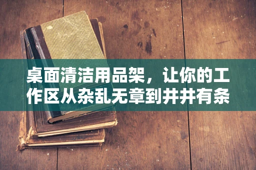 桌面清洁用品架，让你的工作区从杂乱无章到井井有条