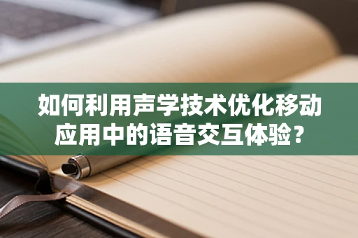 如何利用声学技术优化移动应用中的语音交互体验？