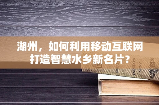 湖州，如何利用移动互联网打造智慧水乡新名片？