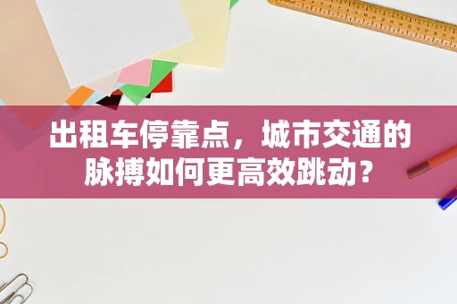 出租车停靠点，城市交通的脉搏如何更高效跳动？