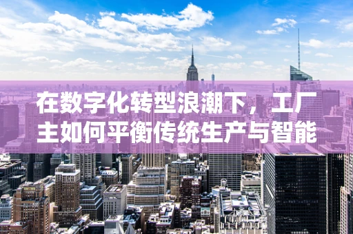 在数字化转型浪潮下，工厂主如何平衡传统生产与智能升级的步伐？