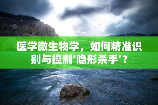 医学微生物学，如何精准识别与控制‘隐形杀手’？