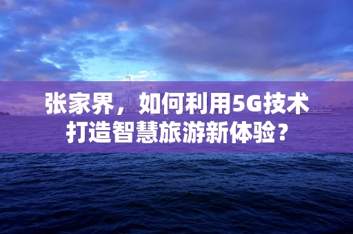 张家界，如何利用5G技术打造智慧旅游新体验？