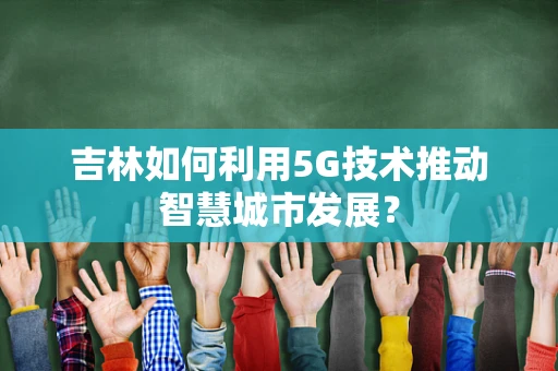 吉林如何利用5G技术推动智慧城市发展？