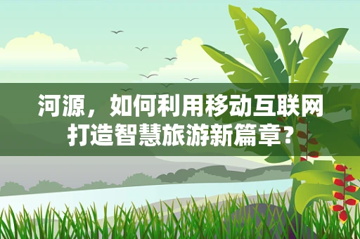 河源，如何利用移动互联网打造智慧旅游新篇章？