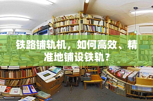 铁路铺轨机，如何高效、精准地铺设铁轨？