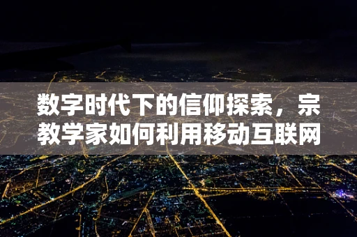 数字时代下的信仰探索，宗教学家如何利用移动互联网重塑宗教传播？