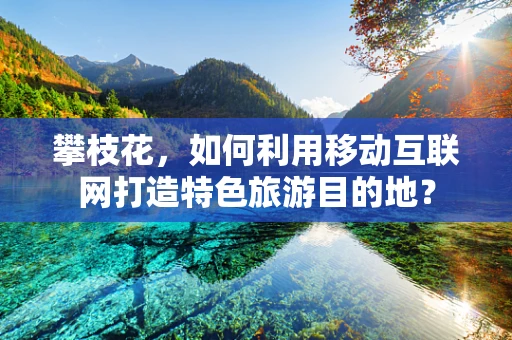 攀枝花，如何利用移动互联网打造特色旅游目的地？