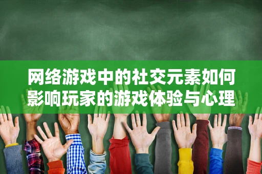 网络游戏中的社交元素如何影响玩家的游戏体验与心理健康？