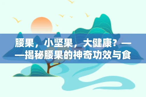 腰果，小坚果，大健康？——揭秘腰果的神奇功效与食用误区