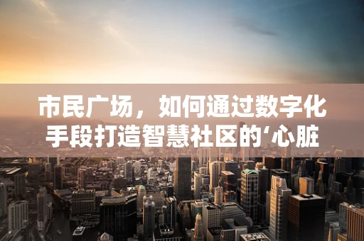 市民广场，如何通过数字化手段打造智慧社区的‘心脏’？