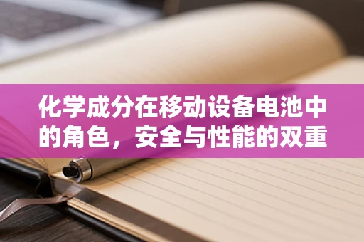 化学成分在移动设备电池中的角色，安全与性能的双重挑战