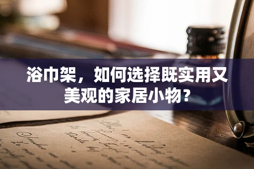 浴巾架，如何选择既实用又美观的家居小物？