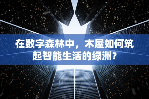 在数字森林中，木屋如何筑起智能生活的绿洲？