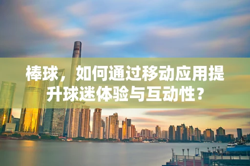 棒球，如何通过移动应用提升球迷体验与互动性？