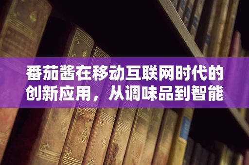 番茄酱在移动互联网时代的创新应用，从调味品到智能厨房的跨界之旅？