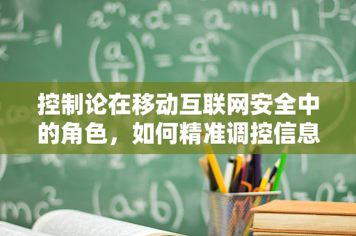 控制论在移动互联网安全中的角色，如何精准调控信息流动？