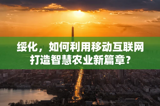 绥化，如何利用移动互联网打造智慧农业新篇章？