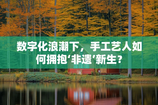 数字化浪潮下，手工艺人如何拥抱‘非遗’新生？