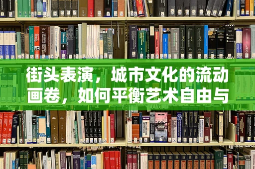 街头表演，城市文化的流动画卷，如何平衡艺术自由与公共秩序？