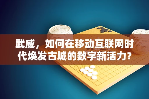 武威，如何在移动互联网时代焕发古城的数字新活力？