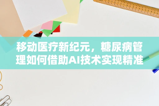 移动医疗新纪元，糖尿病管理如何借助AI技术实现精准干预？